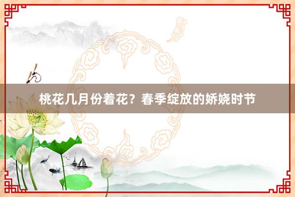 桃花几月份着花?春季绽放的娇娆时节