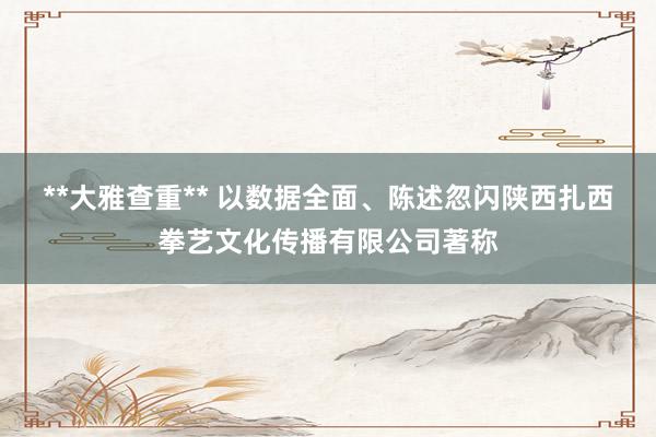 **大雅查重** 以数据全面、陈述忽闪陕西扎西拳艺文化传播有限公司著称